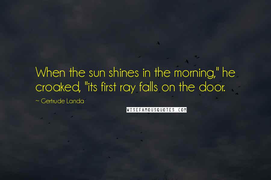 Gertrude Landa Quotes: When the sun shines in the morning," he croaked, "its first ray falls on the door.