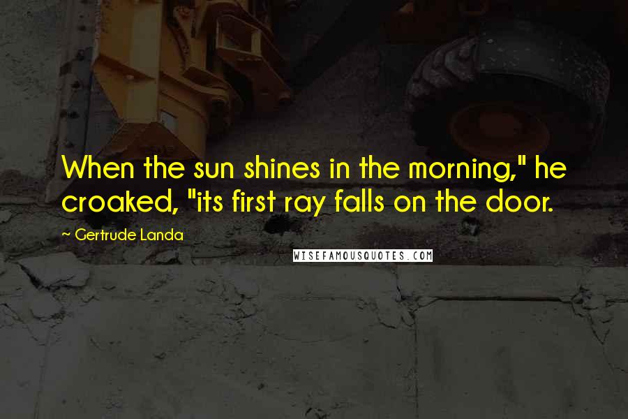 Gertrude Landa Quotes: When the sun shines in the morning," he croaked, "its first ray falls on the door.