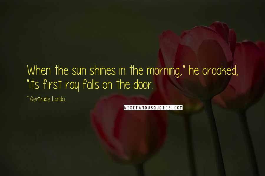 Gertrude Landa Quotes: When the sun shines in the morning," he croaked, "its first ray falls on the door.