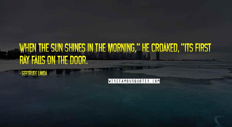 Gertrude Landa Quotes: When the sun shines in the morning," he croaked, "its first ray falls on the door.