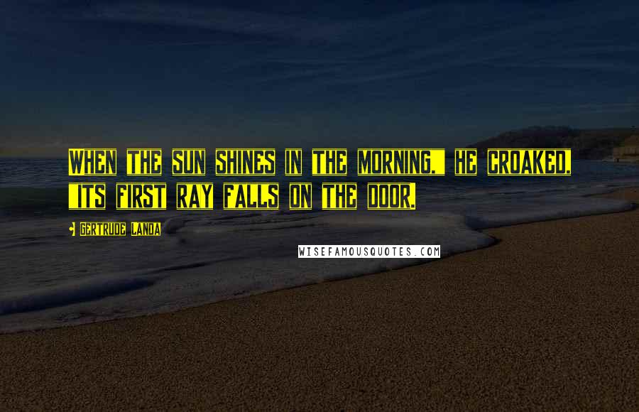 Gertrude Landa Quotes: When the sun shines in the morning," he croaked, "its first ray falls on the door.