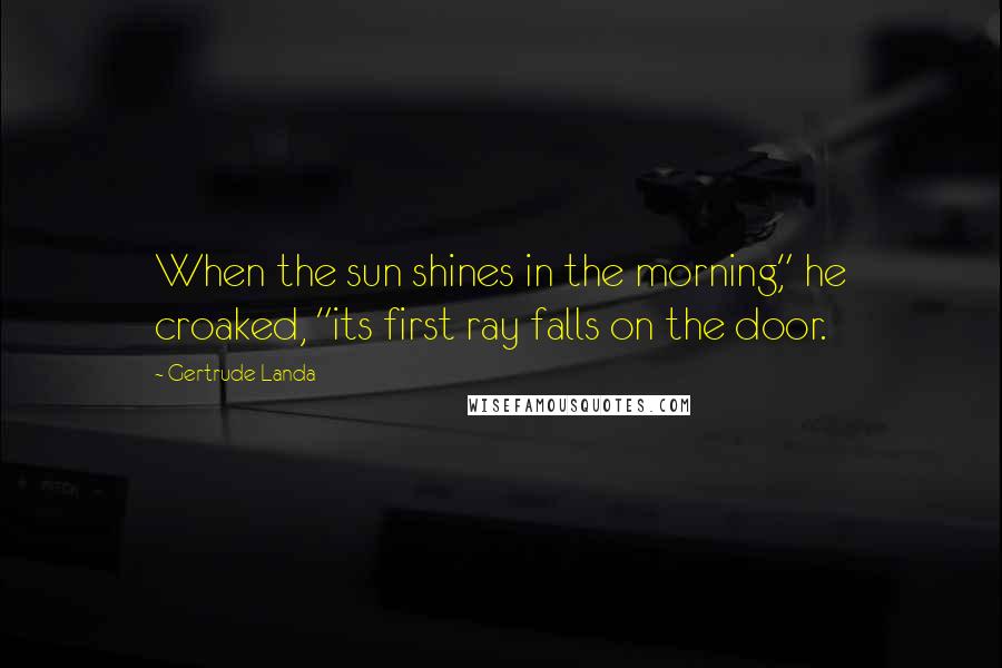 Gertrude Landa Quotes: When the sun shines in the morning," he croaked, "its first ray falls on the door.