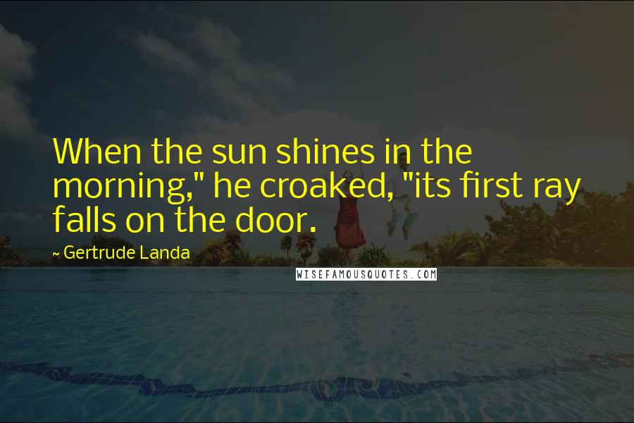 Gertrude Landa Quotes: When the sun shines in the morning," he croaked, "its first ray falls on the door.