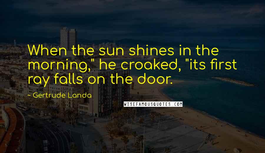 Gertrude Landa Quotes: When the sun shines in the morning," he croaked, "its first ray falls on the door.