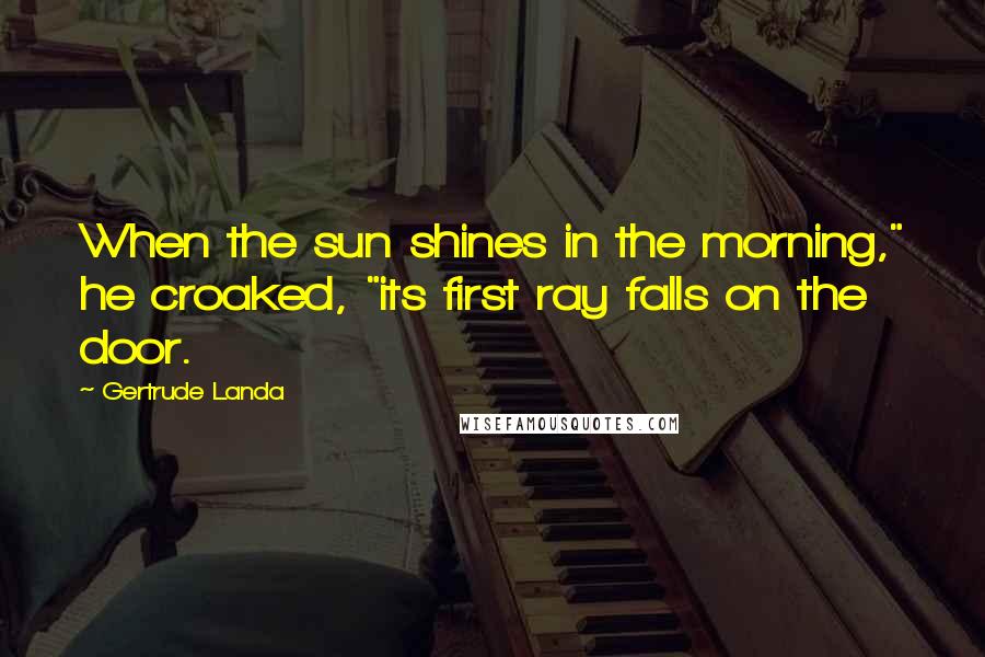 Gertrude Landa Quotes: When the sun shines in the morning," he croaked, "its first ray falls on the door.