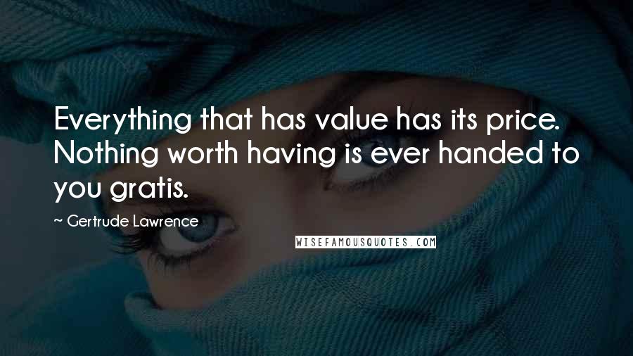 Gertrude Lawrence Quotes: Everything that has value has its price. Nothing worth having is ever handed to you gratis.