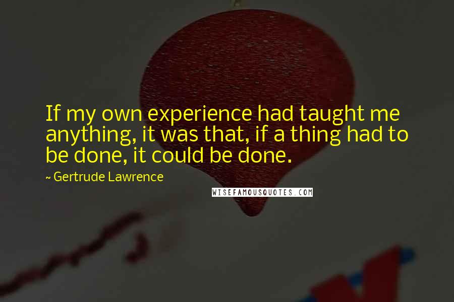 Gertrude Lawrence Quotes: If my own experience had taught me anything, it was that, if a thing had to be done, it could be done.