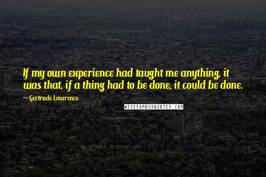 Gertrude Lawrence Quotes: If my own experience had taught me anything, it was that, if a thing had to be done, it could be done.