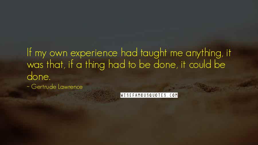 Gertrude Lawrence Quotes: If my own experience had taught me anything, it was that, if a thing had to be done, it could be done.