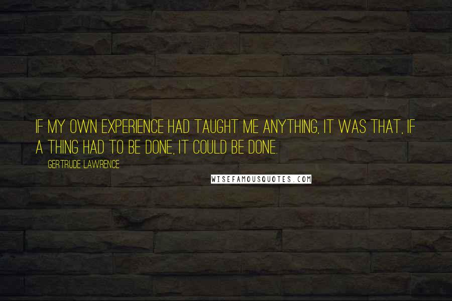 Gertrude Lawrence Quotes: If my own experience had taught me anything, it was that, if a thing had to be done, it could be done.