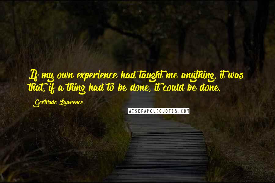 Gertrude Lawrence Quotes: If my own experience had taught me anything, it was that, if a thing had to be done, it could be done.