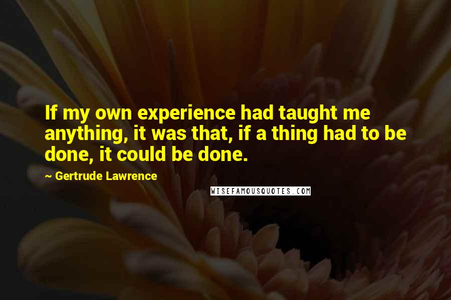 Gertrude Lawrence Quotes: If my own experience had taught me anything, it was that, if a thing had to be done, it could be done.