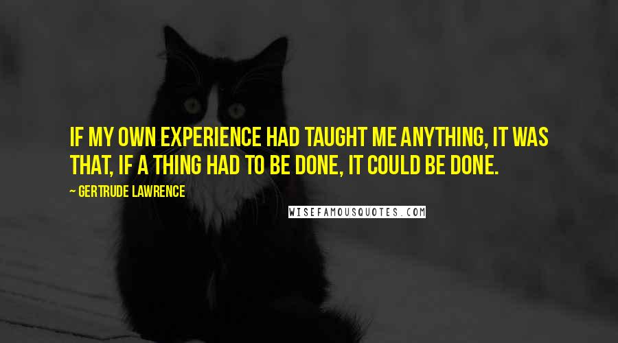 Gertrude Lawrence Quotes: If my own experience had taught me anything, it was that, if a thing had to be done, it could be done.