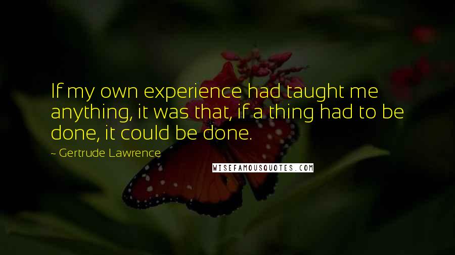 Gertrude Lawrence Quotes: If my own experience had taught me anything, it was that, if a thing had to be done, it could be done.