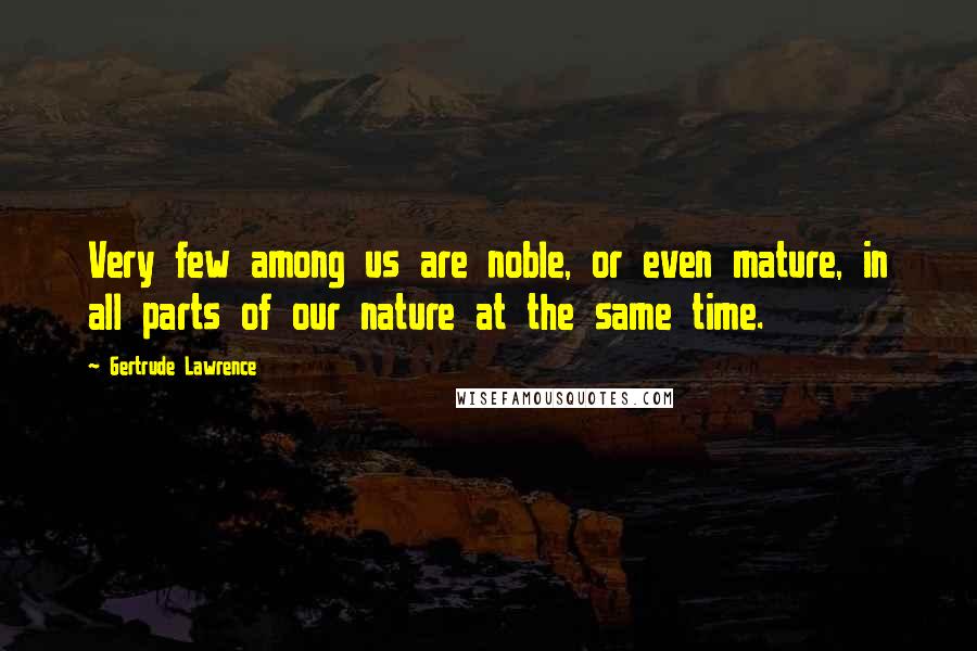 Gertrude Lawrence Quotes: Very few among us are noble, or even mature, in all parts of our nature at the same time.