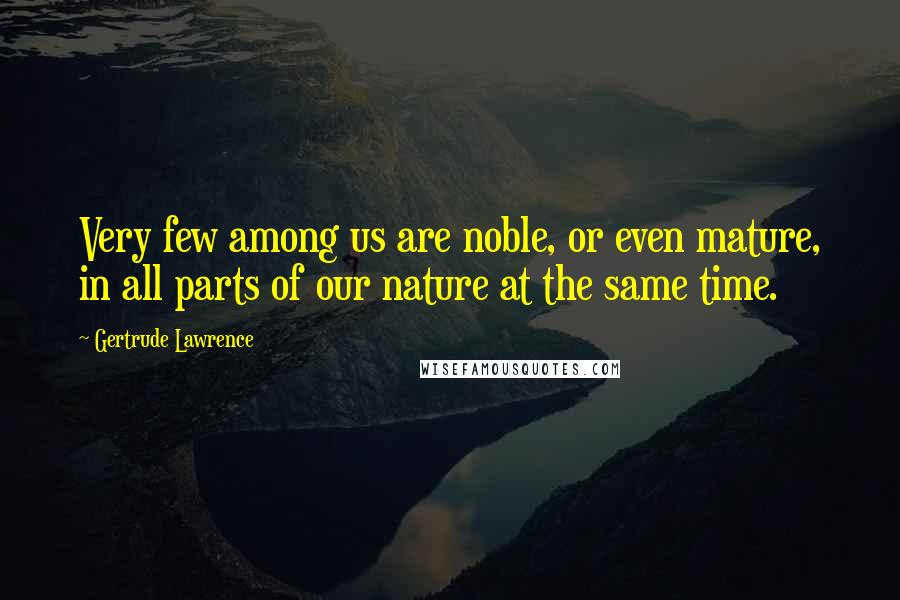 Gertrude Lawrence Quotes: Very few among us are noble, or even mature, in all parts of our nature at the same time.