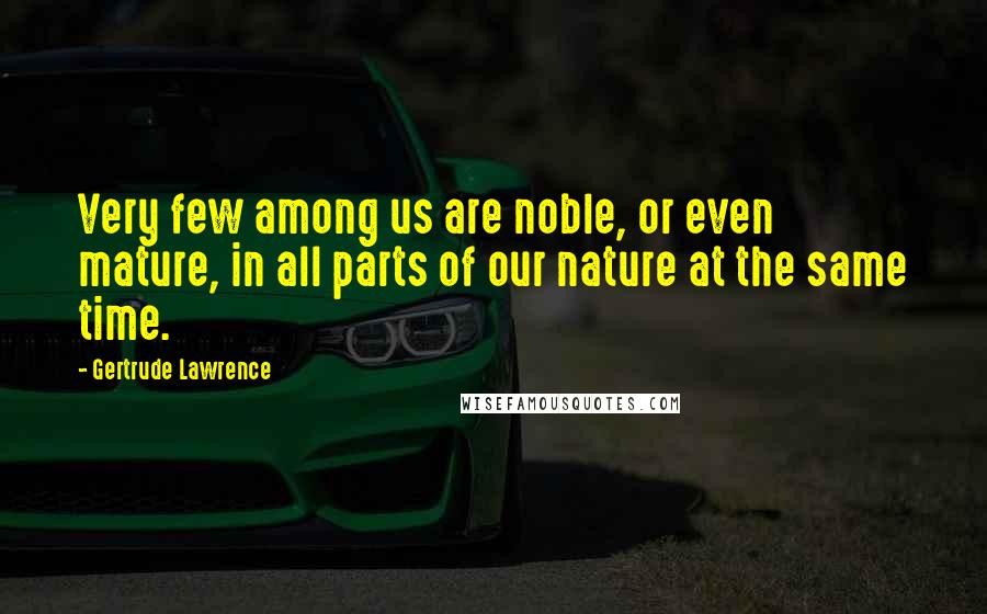 Gertrude Lawrence Quotes: Very few among us are noble, or even mature, in all parts of our nature at the same time.