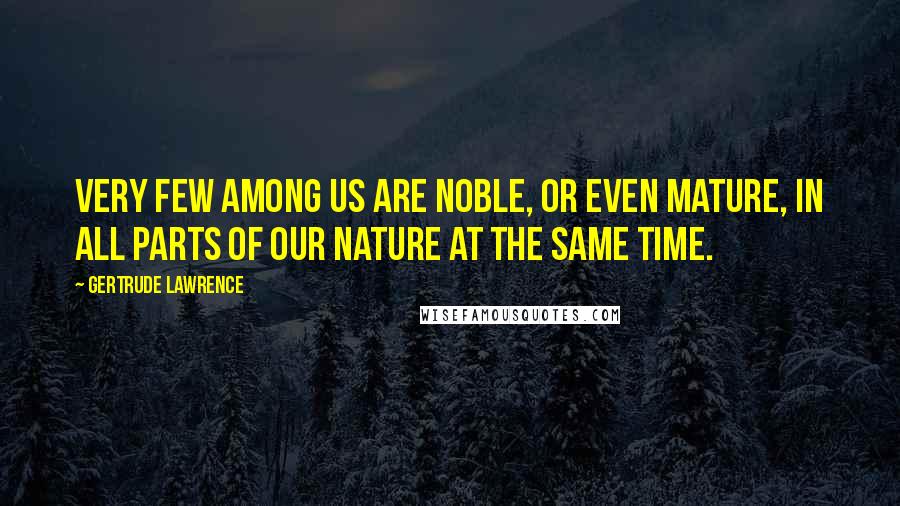 Gertrude Lawrence Quotes: Very few among us are noble, or even mature, in all parts of our nature at the same time.