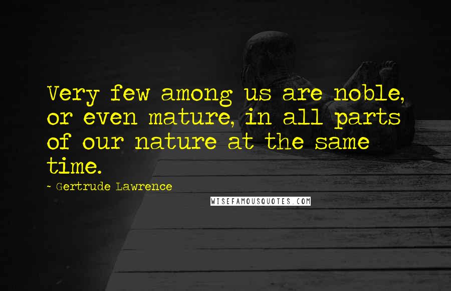 Gertrude Lawrence Quotes: Very few among us are noble, or even mature, in all parts of our nature at the same time.