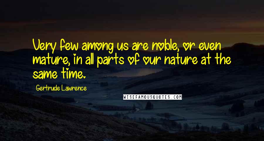 Gertrude Lawrence Quotes: Very few among us are noble, or even mature, in all parts of our nature at the same time.