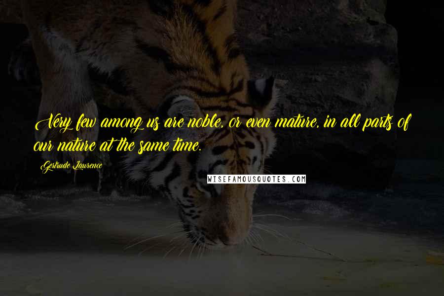 Gertrude Lawrence Quotes: Very few among us are noble, or even mature, in all parts of our nature at the same time.