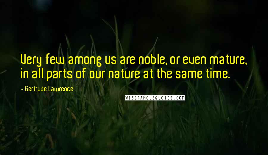 Gertrude Lawrence Quotes: Very few among us are noble, or even mature, in all parts of our nature at the same time.