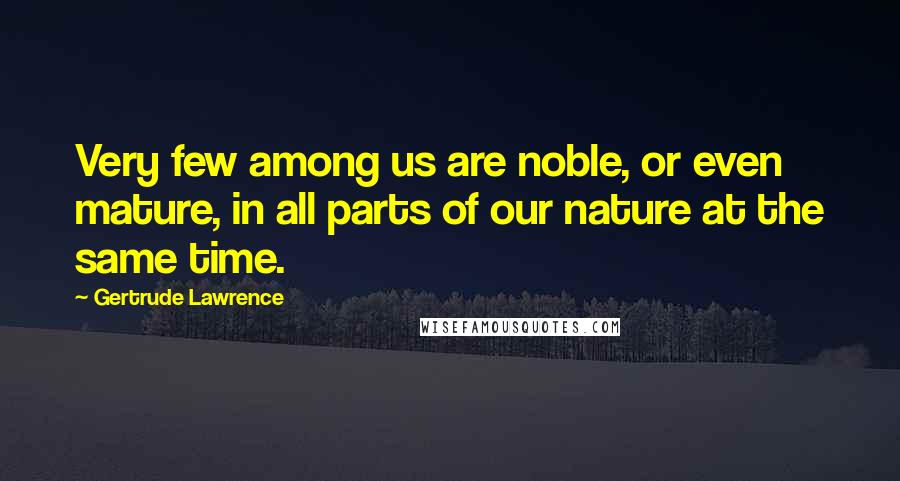 Gertrude Lawrence Quotes: Very few among us are noble, or even mature, in all parts of our nature at the same time.