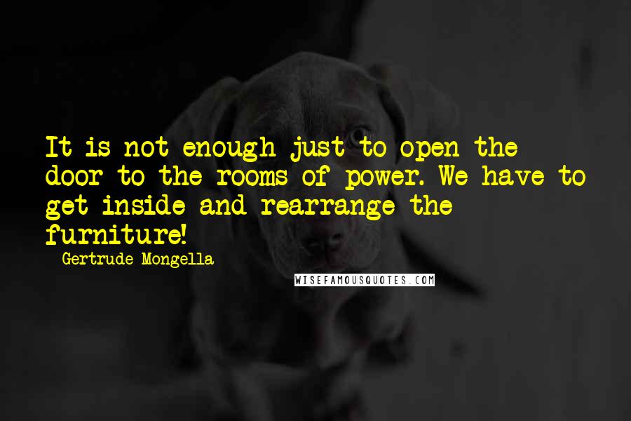 Gertrude Mongella Quotes: It is not enough just to open the door to the rooms of power. We have to get inside and rearrange the furniture!