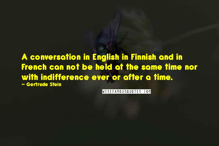 Gertrude Stein Quotes: A conversation in English in Finnish and in French can not be held at the same time nor with indifference ever or after a time.