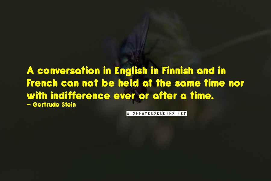 Gertrude Stein Quotes: A conversation in English in Finnish and in French can not be held at the same time nor with indifference ever or after a time.