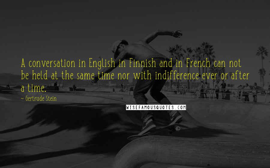 Gertrude Stein Quotes: A conversation in English in Finnish and in French can not be held at the same time nor with indifference ever or after a time.