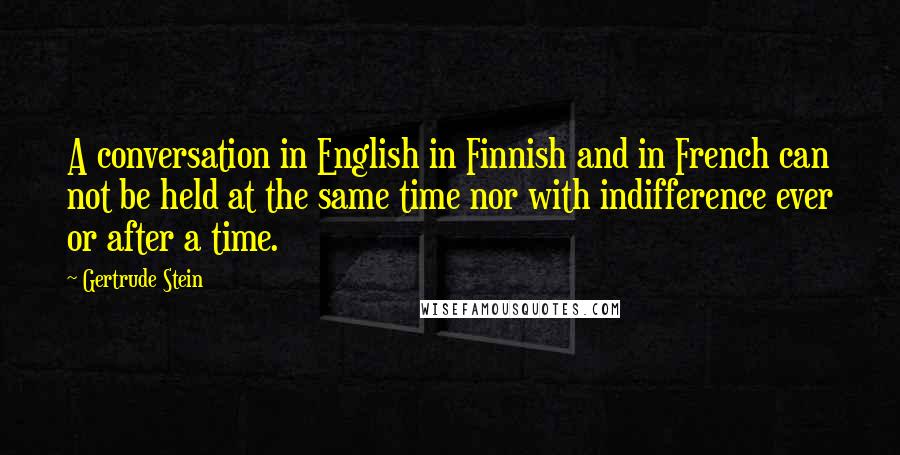 Gertrude Stein Quotes: A conversation in English in Finnish and in French can not be held at the same time nor with indifference ever or after a time.