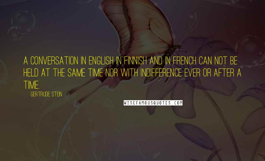 Gertrude Stein Quotes: A conversation in English in Finnish and in French can not be held at the same time nor with indifference ever or after a time.