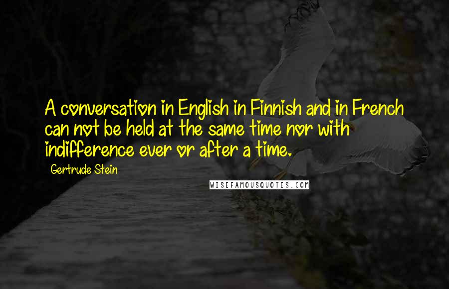 Gertrude Stein Quotes: A conversation in English in Finnish and in French can not be held at the same time nor with indifference ever or after a time.