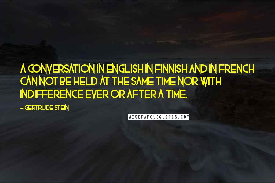 Gertrude Stein Quotes: A conversation in English in Finnish and in French can not be held at the same time nor with indifference ever or after a time.