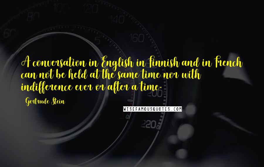 Gertrude Stein Quotes: A conversation in English in Finnish and in French can not be held at the same time nor with indifference ever or after a time.