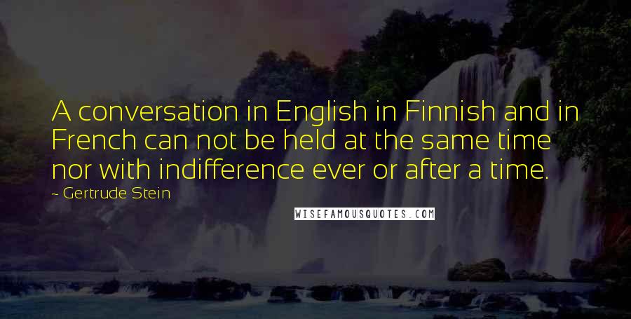 Gertrude Stein Quotes: A conversation in English in Finnish and in French can not be held at the same time nor with indifference ever or after a time.