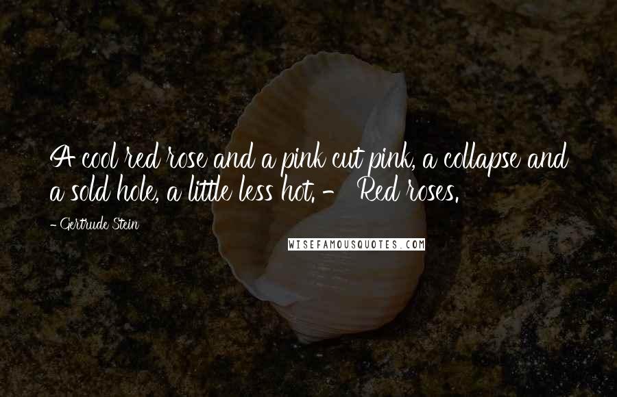 Gertrude Stein Quotes: A cool red rose and a pink cut pink, a collapse and a sold hole, a little less hot. - Red roses.