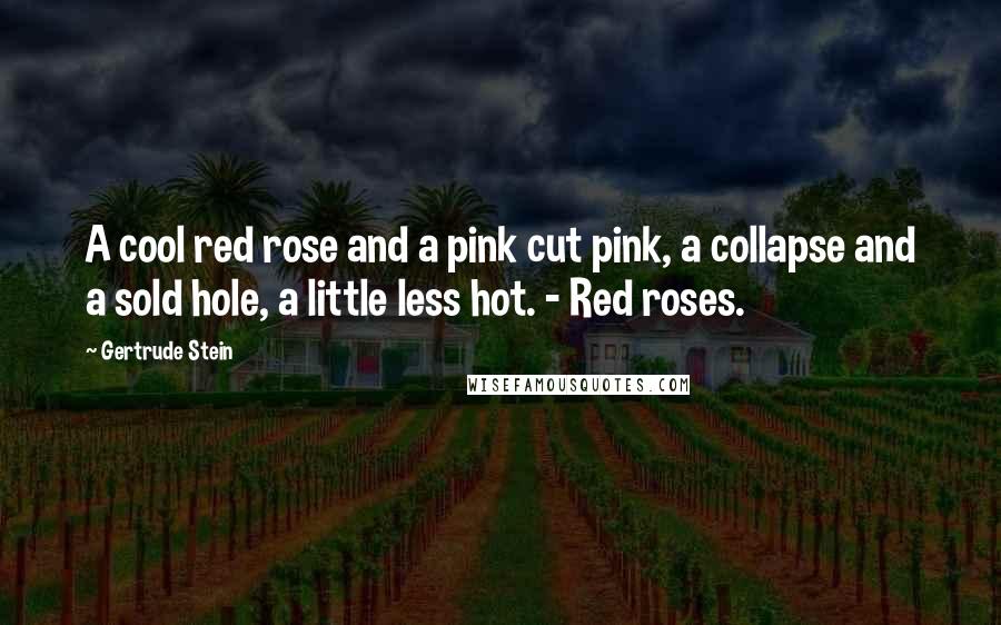 Gertrude Stein Quotes: A cool red rose and a pink cut pink, a collapse and a sold hole, a little less hot. - Red roses.