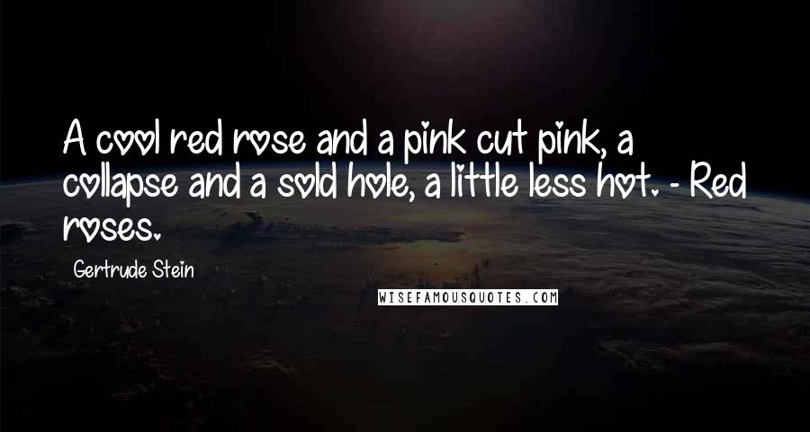 Gertrude Stein Quotes: A cool red rose and a pink cut pink, a collapse and a sold hole, a little less hot. - Red roses.