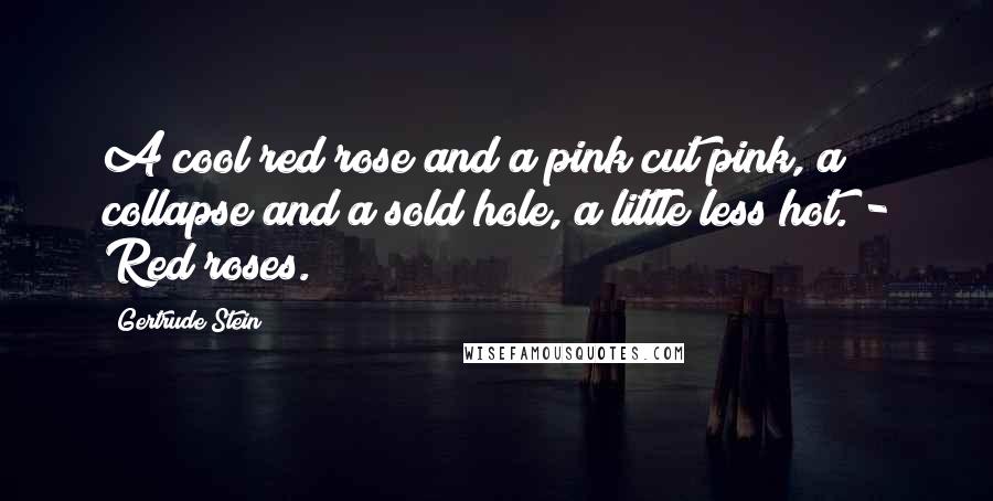 Gertrude Stein Quotes: A cool red rose and a pink cut pink, a collapse and a sold hole, a little less hot. - Red roses.