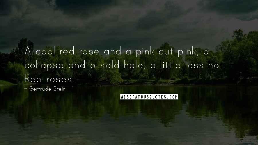 Gertrude Stein Quotes: A cool red rose and a pink cut pink, a collapse and a sold hole, a little less hot. - Red roses.