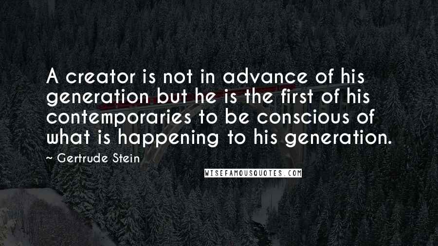 Gertrude Stein Quotes: A creator is not in advance of his generation but he is the first of his contemporaries to be conscious of what is happening to his generation.
