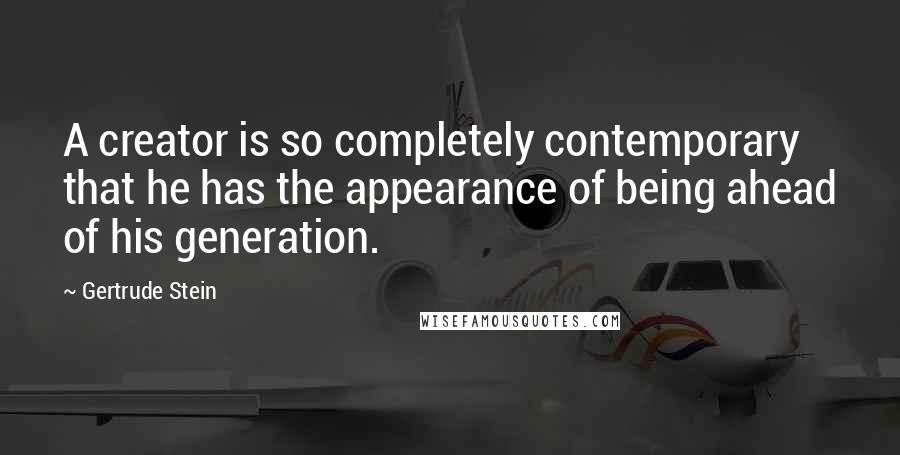 Gertrude Stein Quotes: A creator is so completely contemporary that he has the appearance of being ahead of his generation.