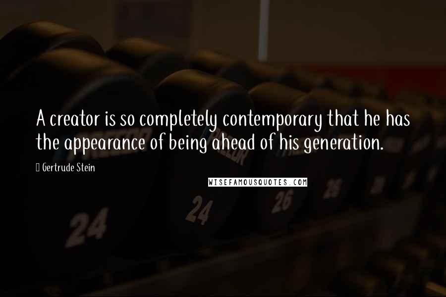 Gertrude Stein Quotes: A creator is so completely contemporary that he has the appearance of being ahead of his generation.