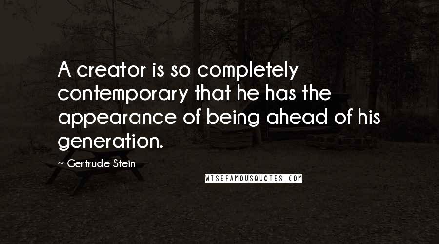 Gertrude Stein Quotes: A creator is so completely contemporary that he has the appearance of being ahead of his generation.