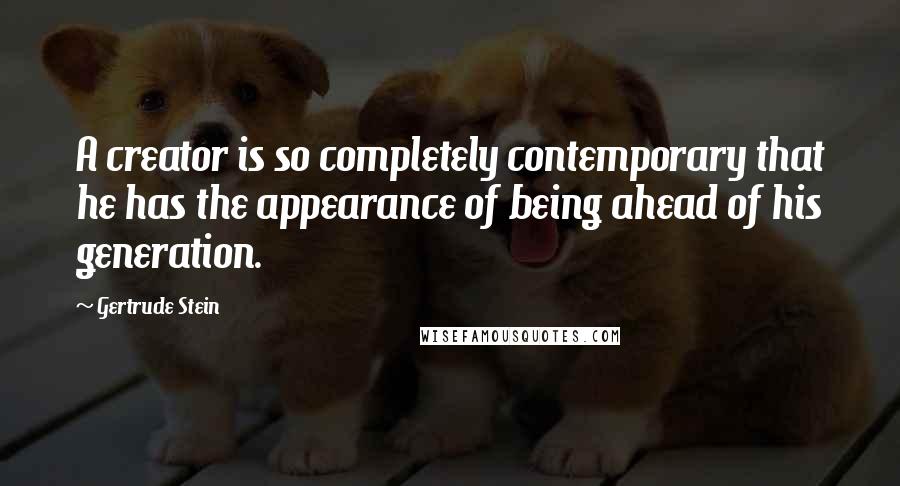 Gertrude Stein Quotes: A creator is so completely contemporary that he has the appearance of being ahead of his generation.