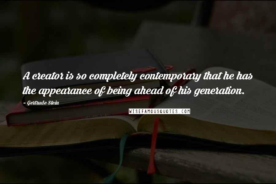 Gertrude Stein Quotes: A creator is so completely contemporary that he has the appearance of being ahead of his generation.