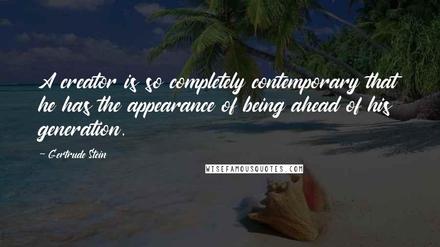 Gertrude Stein Quotes: A creator is so completely contemporary that he has the appearance of being ahead of his generation.