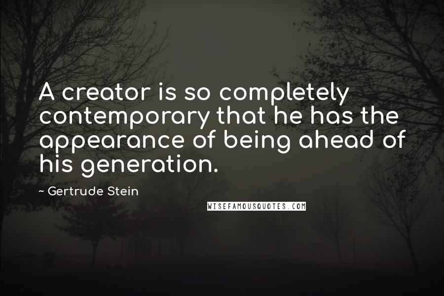 Gertrude Stein Quotes: A creator is so completely contemporary that he has the appearance of being ahead of his generation.